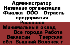 Администратор › Название организации ­ Фиалка, ООО › Отрасль предприятия ­ Ресепшен › Минимальный оклад ­ 25 000 - Все города Работа » Вакансии   . Тверская обл.,Вышний Волочек г.